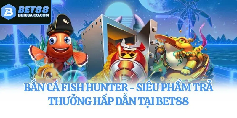 Bắn Cá Fish Hunter - Siêu Phẩm Trả Thưởng Hấp Dẫn Tại Bet88