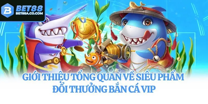 Giới thiệu tổng quan về siêu phẩm đổi thưởng bắn cá VIP