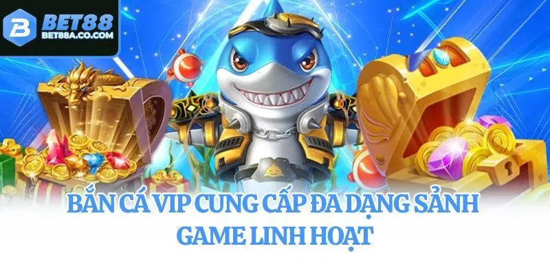 Bắn cá VIP cung cấp đa dạng sảnh game linh hoạt